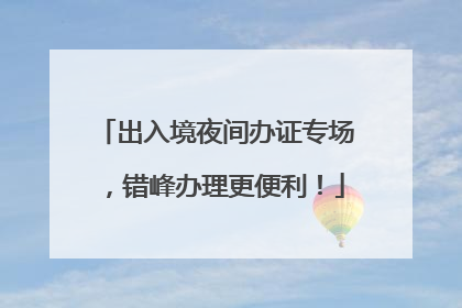 出入境夜间办证专场，错峰办理更便利！