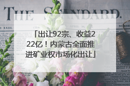 出让92宗、收益222亿！内蒙古全面推进矿业权市场化出让
