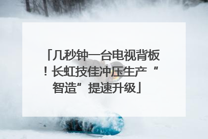 几秒钟一台电视背板！长虹技佳冲压生产“智造”提速升级