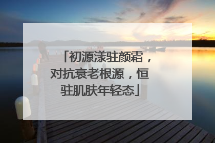 初源漾驻颜霜，对抗衰老根源，恒驻肌肤年轻态