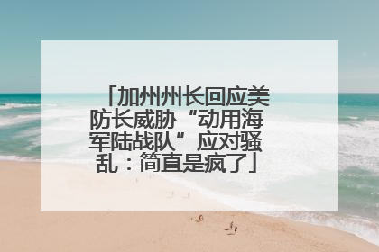 加州州长回应美防长威胁“动用海军陆战队”应对骚乱：简直是疯了