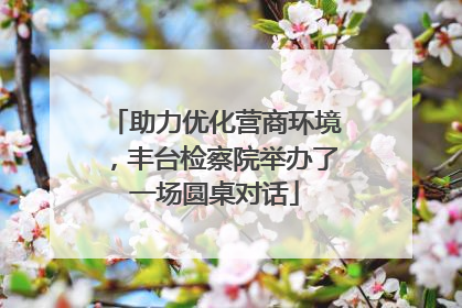 助力优化营商环境，丰台检察院举办了一场圆桌对话