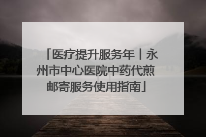 医疗提升服务年丨永州市中心医院中药代煎邮寄服务使用指南