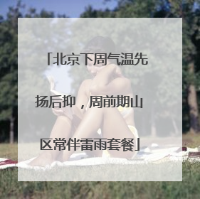 北京下周气温先扬后抑，周前期山区常伴雷雨套餐
