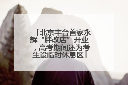 北京丰台首家永辉“胖改店”开业，高考期间还为考生设临时休息区