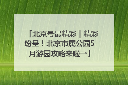 北京号最精彩｜精彩纷呈！北京市属公园5月游园攻略来啦→