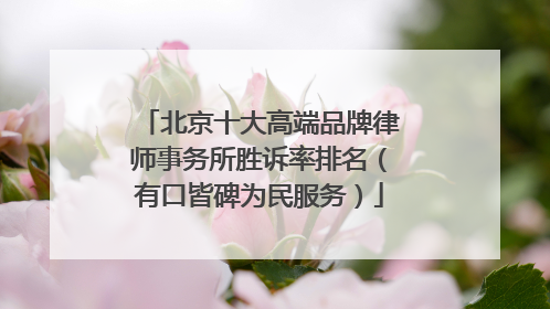 北京十大高端品牌律师事务所胜诉率排名（有口皆碑为民服务）