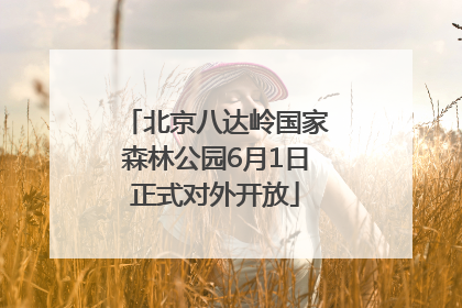北京八达岭国家森林公园6月1日正式对外开放