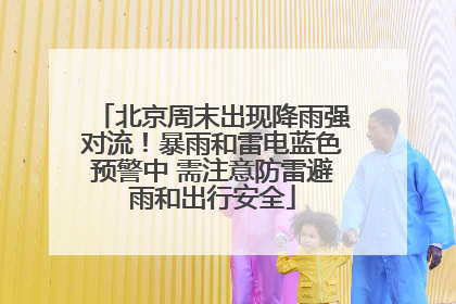 北京周末出现降雨强对流！暴雨和雷电蓝色预警中 需注意防雷避雨和出行安全
