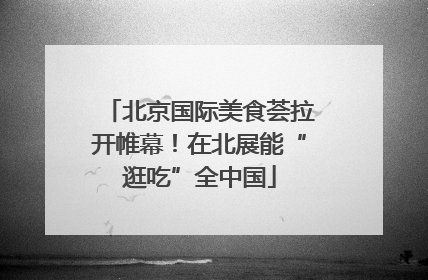 北京国际美食荟拉开帷幕！在北展能“逛吃”全中国