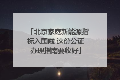 北京家庭新能源指标入围啦 这份公证办理指南要收好