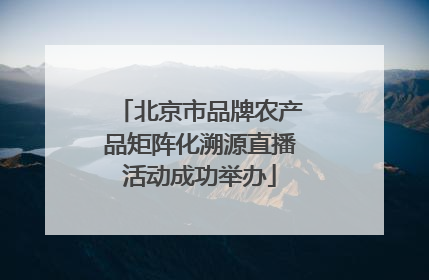 北京市品牌农产品矩阵化溯源直播活动成功举办