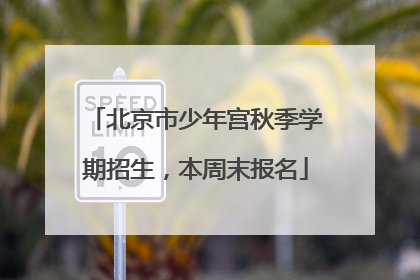 北京市少年宫秋季学期招生，本周末报名