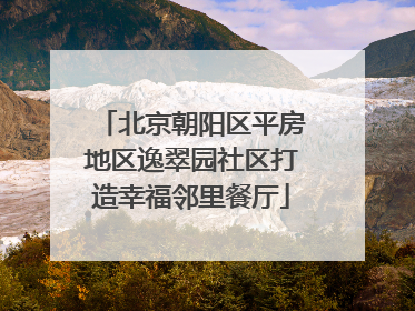 北京朝阳区平房地区逸翠园社区打造幸福邻里餐厅