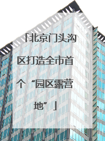 北京门头沟区打造全市首个“园区露营地”