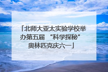 北师大亚太实验学校举办第五届 “科学探秘” 奥林匹克庆六一