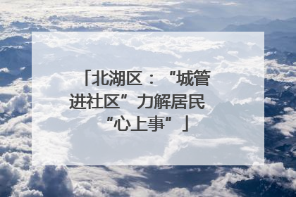 北湖区:“城管进社区”力解居民“心上事”