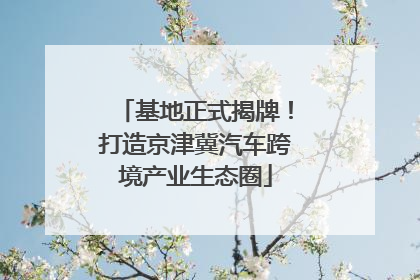 基地正式揭牌！打造京津冀汽车跨境产业生态圈