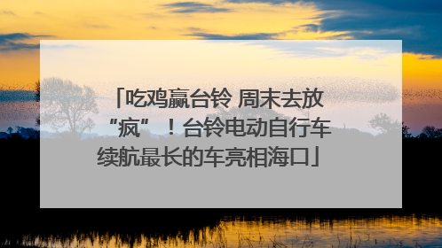 吃鸡赢台铃 周末去放“疯”！台铃电动自行车续航最长的车亮相海口