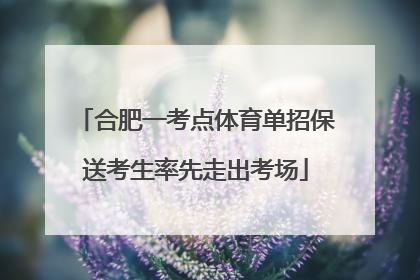 合肥一考点体育单招保送考生率先走出考场
