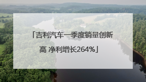 吉利汽车一季度销量创新高 净利增长264%