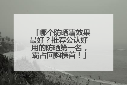 哪个防晒霜效果最好？推荐公认好用的防晒第一名，霸占回购榜首！