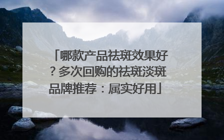 哪款产品祛斑效果好？多次回购的祛斑淡斑品牌推荐：属实好用