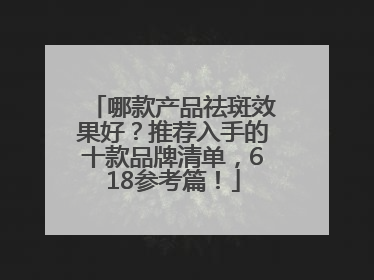 哪款产品祛斑效果好？推荐入手的十款品牌清单，618参考篇！