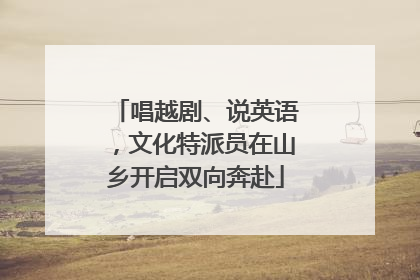 唱越剧、说英语，文化特派员在山乡开启双向奔赴