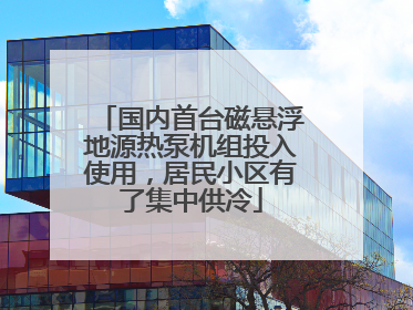 国内首台磁悬浮地源热泵机组投入使用，居民小区有了集中供冷