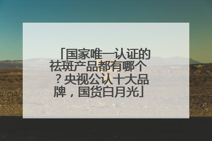 国家唯一认证的祛斑产品都有哪个？央视公认十大品牌，国货白月光