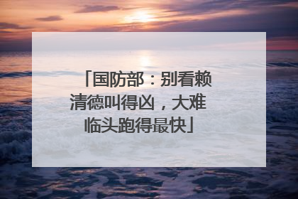 国防部：别看赖清德叫得凶，大难临头跑得最快