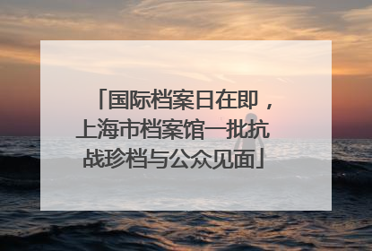 国际档案日在即，上海市档案馆一批抗战珍档与公众见面