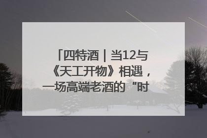 四特酒｜当12与《天工开物》相遇，一场高端老酒的“时间对话”即将启幕