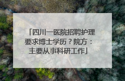四川一医院招聘护理要求博士学历？院方：主要从事科研工作