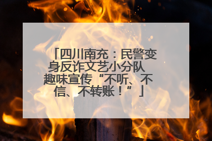 四川南充：民警变身反诈文艺小分队 趣味宣传“不听、不信、不转账！”