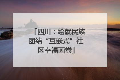 四川：绘就民族团结“互嵌式”社区幸福画卷