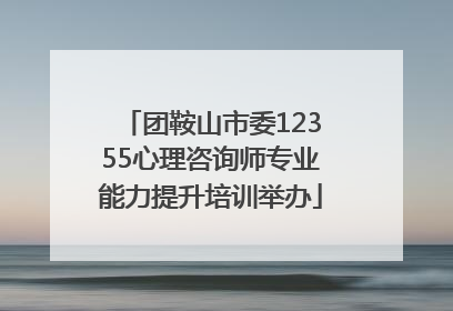 团鞍山市委12355心理咨询师专业能力提升培训举办