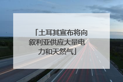 土耳其宣布将向叙利亚供应大量电力和天然气