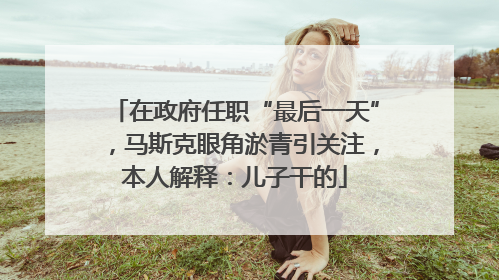 在政府任职“最后一天”，马斯克眼角淤青引关注，本人解释：儿子干的
