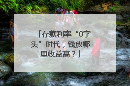 存款利率“0字头”时代，钱放哪里收益高？