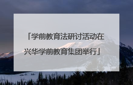 学前教育法研讨活动在兴华学前教育集团举行