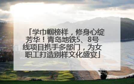 学巾帼榜样，修身心绽芳华！青岛地铁5、8号线项目携手多部门，为女职工打造别样文化盛宴