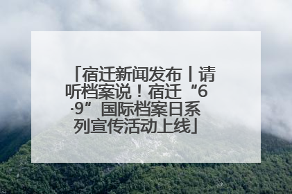 宿迁新闻发布丨请听档案说！宿迁“6·9”国际档案日系列宣传活动上线