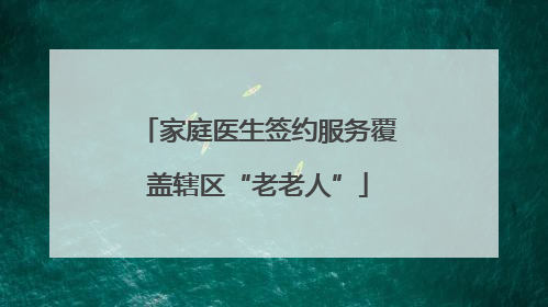家庭医生签约服务覆盖辖区“老老人”