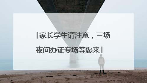 家长学生请注意，三场夜间办证专场等您来