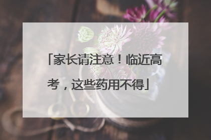 家长请注意！临近高考，这些药用不得