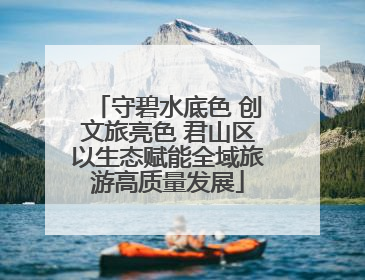 守碧水底色 创文旅亮色 君山区以生态赋能全域旅游高质量发展