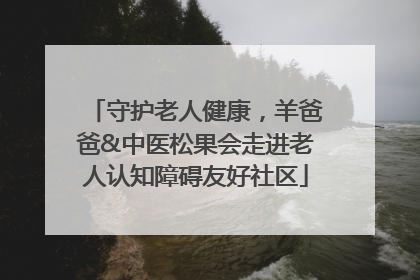 守护老人健康，羊爸爸&中医松果会走进老人认知障碍友好社区