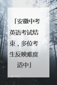 安徽中考英语考试结束，多位考生反映难度适中